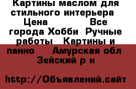 Картины маслом для стильного интерьера › Цена ­ 30 000 - Все города Хобби. Ручные работы » Картины и панно   . Амурская обл.,Зейский р-н